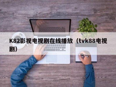 K82影视电视剧在线播放（tvk88电视剧）