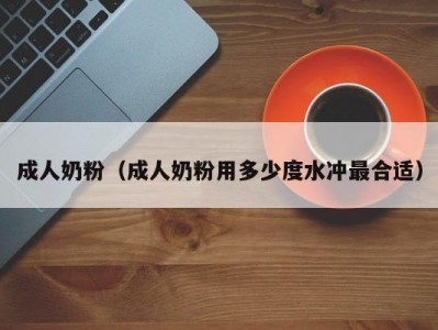 成人奶粉（成人奶粉用多少度水冲最合适）