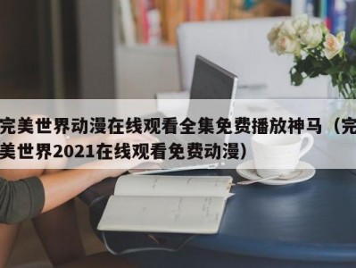 完美世界动漫在线观看全集免费播放神马（完美世界2021在线观看免费动漫）