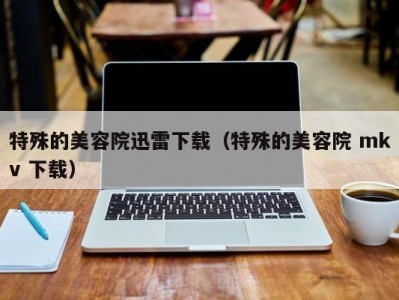 特殊的美容院迅雷下载（特殊的美容院 mkv 下载）