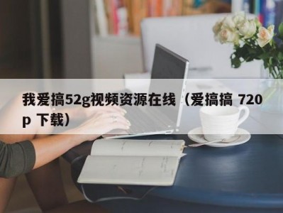 我爱搞52g视频资源在线（爱搞搞 720p 下载）