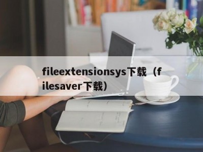 fileextensionsys下载（filesaver下载）