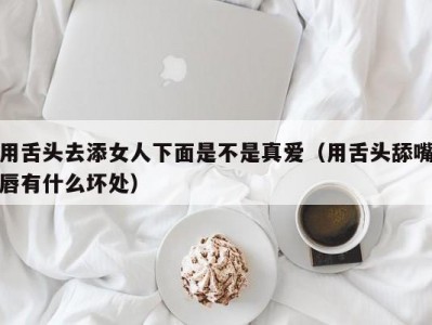 用舌头去添女人下面是不是真爱（用舌头舔嘴唇有什么坏处）