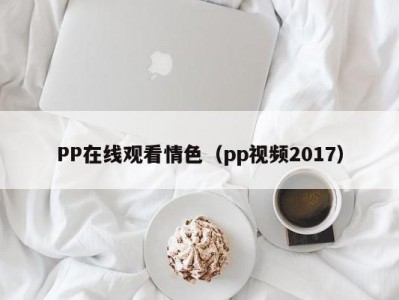 PP在线观看情色（pp视频2017）