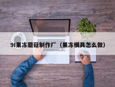 9I果冻蘑菇制作厂（果冻模具怎么做）