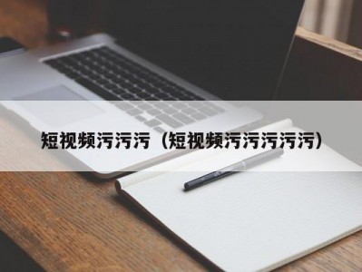 短视频污污污（短视频污污污污污）