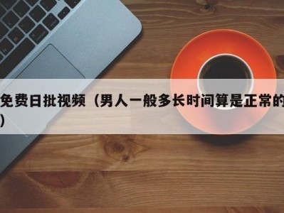 免费日批视频（男人一般多长时间算是正常的）