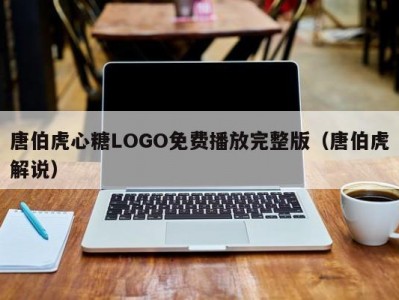 唐伯虎心糖LOGO免费播放完整版（唐伯虎解说）