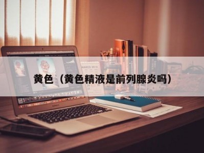 黄色（黄色精液是前列腺炎吗）