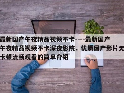 最新国产午夜精品视频不卡----最新国产午夜精品视频不卡深夜影院，优质国产影片无卡顿流畅观看的简单介绍