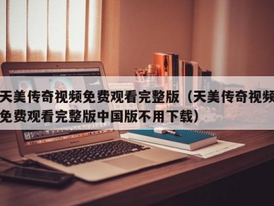 天美传奇视频免费观看完整版（天美传奇视频免费观看完整版中国版不用下载）
