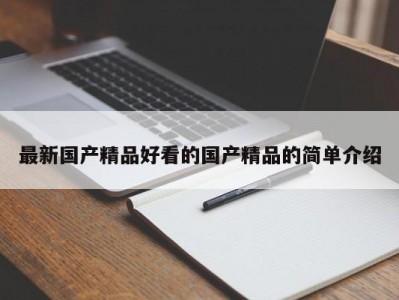 最新国产精品好看的国产精品的简单介绍