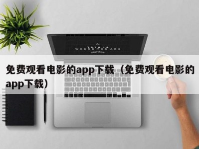 免费观看电影的app下载（免费观看电影的app下载）
