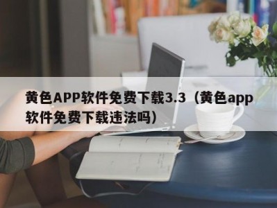 黄色APP软件免费下载3.3（黄色app软件免费下载违法吗）