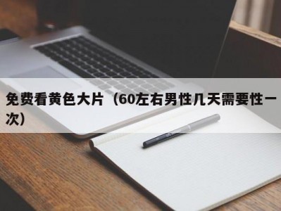 免费看黄色大片（60左右男性几天需要性一次）