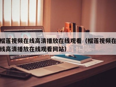 榴莲视频在线高清播放在线观看（榴莲视频在线高清播放在线观看网站）