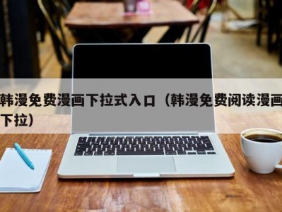韩漫免费漫画下拉式入口（韩漫免费阅读漫画下拉）