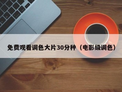 免费观看调色大片30分种（电影级调色）