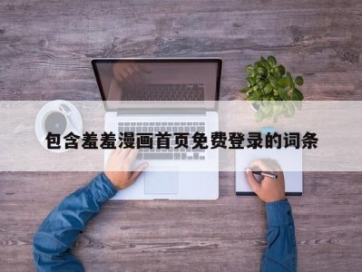 包含羞羞漫画首页免费登录的词条