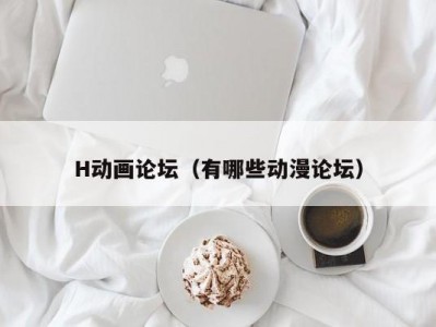 H动画论坛（有哪些动漫论坛）