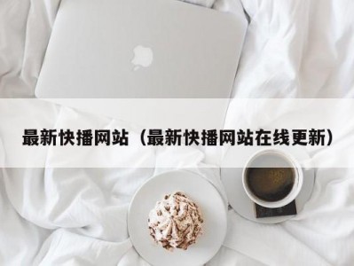 最新快播网站（最新快播网站在线更新）