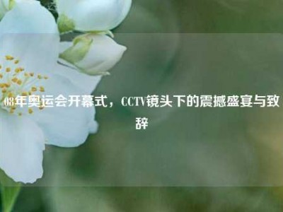 08年奥运会开幕式，CCTV镜头下的震撼盛宴与致辞