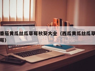 番茄黄瓜丝瓜草莓秋葵大全（西瓜黄瓜丝瓜草莓）