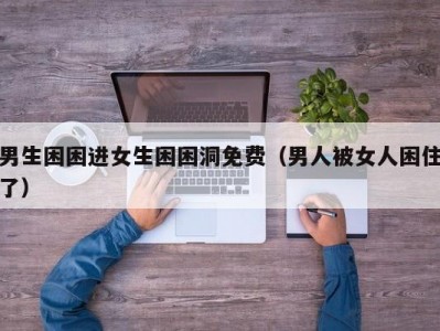 男生困困进女生困困洞免费（男人被女人困住了）