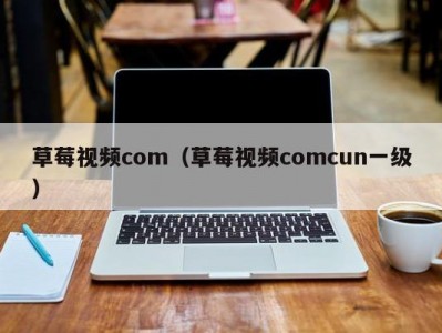 草莓视频com（草莓视频comcun一级）