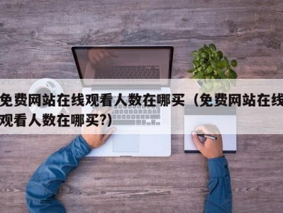 免费网站在线观看人数在哪买（免费网站在线观看人数在哪买?）