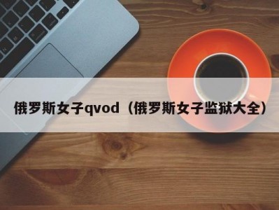 俄罗斯女子qvod（俄罗斯女子监狱大全）