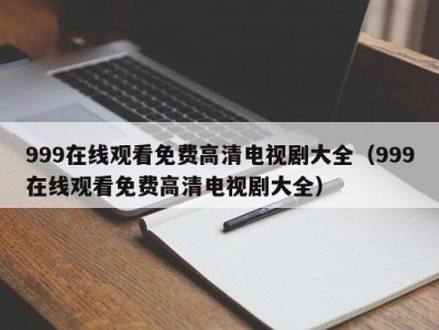 999在线观看免费高清电视剧大全（999在线观看免费高清电视剧大全）