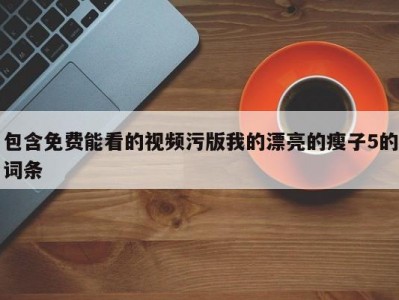 包含免费能看的视频污版我的漂亮的瘦子5的词条