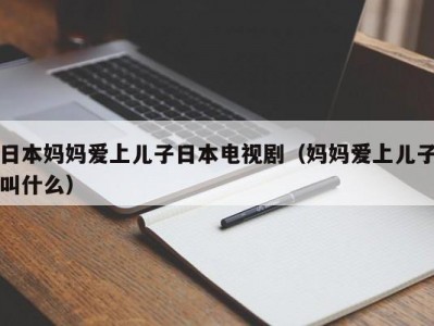 日本妈妈爱上儿子日本电视剧（妈妈爱上儿子叫什么）