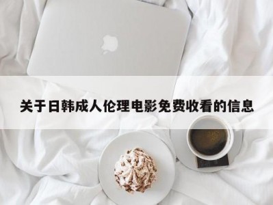 关于日韩成人伦理电影免费收看的信息