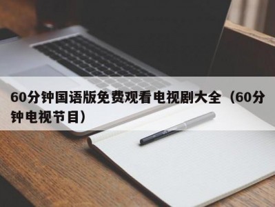 60分钟国语版免费观看电视剧大全（60分钟电视节目）