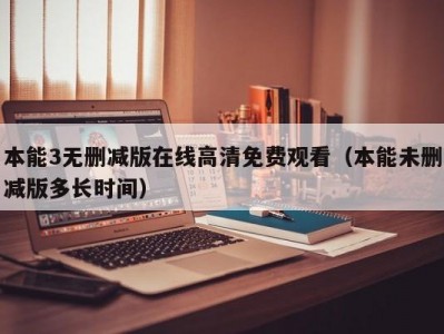 本能3无删减版在线高清免费观看（本能未删减版多长时间）
