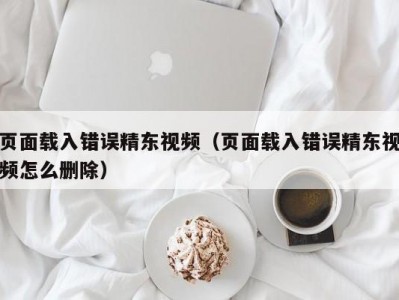 页面载入错误精东视频（页面载入错误精东视频怎么删除）