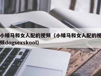 小矮马和女人配的视频（小矮马和女人配的视频dogsexskool）