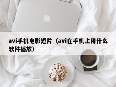 avi手机电影短片（avi在手机上用什么软件播放）