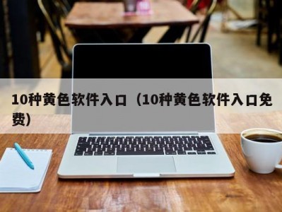 10种黄色软件入口（10种黄色软件入口免费）