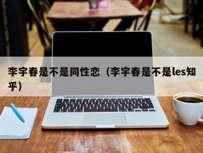 李宇春是不是同性恋（李宇春是不是les知乎）