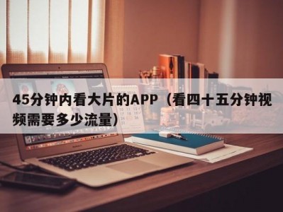 45分钟内看大片的APP（看四十五分钟视频需要多少流量）