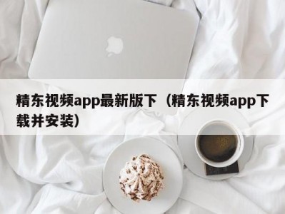 精东视频app最新版下（精东视频app下载并安装）