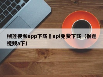 榴莲视频app下载汅api免费下载（榴莲视频a下）