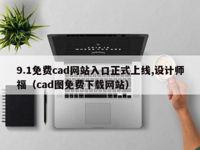 9.1免费cad网站入口正式上线,设计师福（cad图免费下载网站）