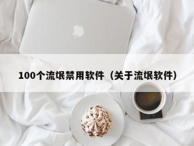 100个流氓禁用软件（关于流氓软件）
