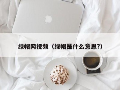 绿帽网视频（绿帽是什么意思?）