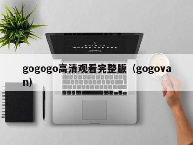 gogogo高清观看完整版（gogovan）