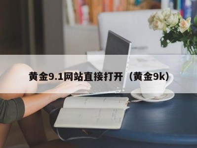 黄金9.1网站直接打开（黄金9k）